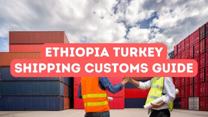 Ethiopia Turkey Shipping and Customs Guide